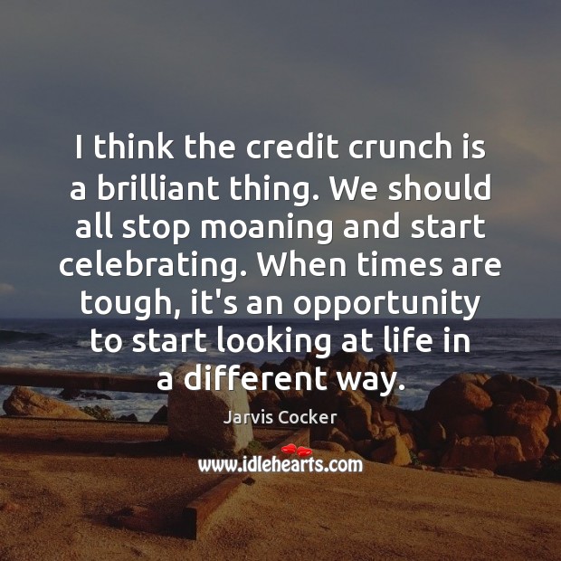 I think the credit crunch is a brilliant thing. We should all Image