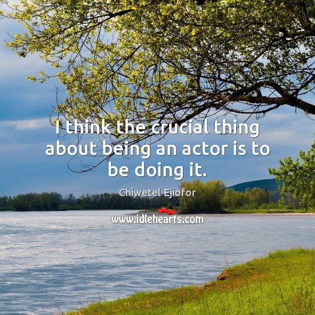 I think the crucial thing about being an actor is to be doing it. Chiwetel Ejiofor Picture Quote
