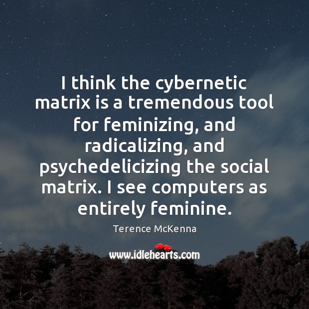I think the cybernetic matrix is a tremendous tool for feminizing, and Terence McKenna Picture Quote