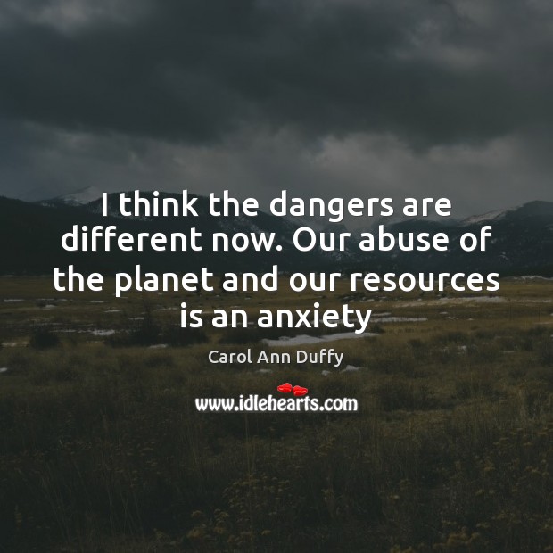 I think the dangers are different now. Our abuse of the planet Carol Ann Duffy Picture Quote