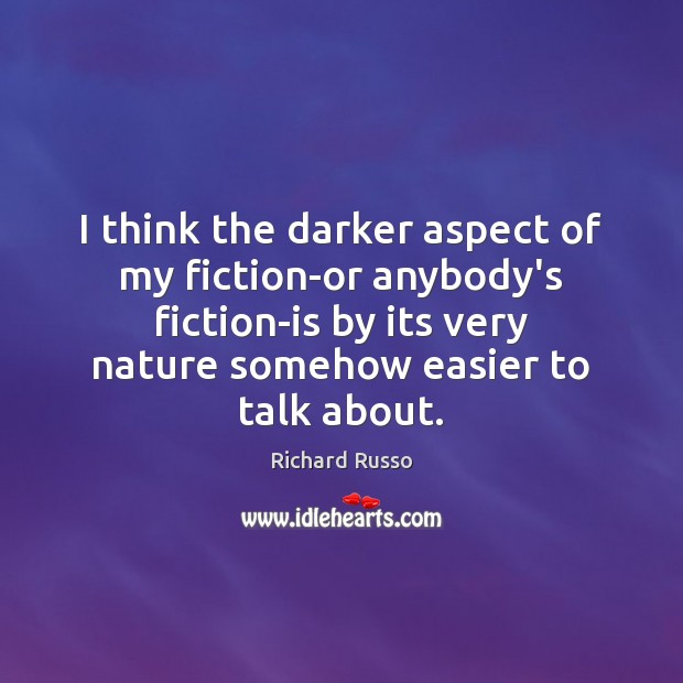 I think the darker aspect of my fiction-or anybody’s fiction-is by its Image