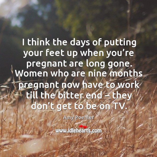 I think the days of putting your feet up when you’re pregnant are long gone. Amy Poehler Picture Quote