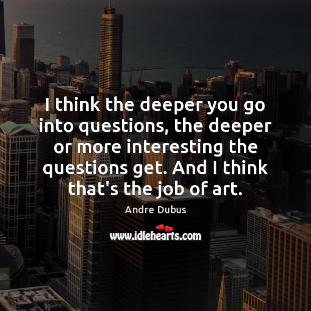 I think the deeper you go into questions, the deeper or more Andre Dubus Picture Quote