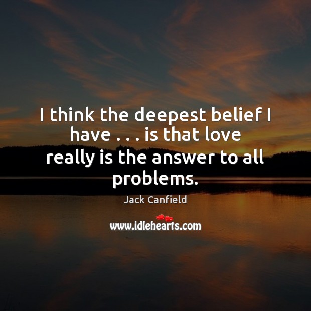 I think the deepest belief I have . . . is that love really is the answer to all problems. Jack Canfield Picture Quote