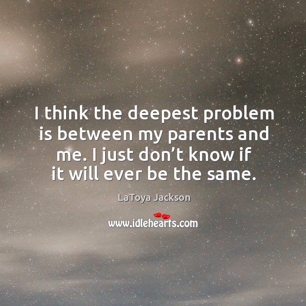 I think the deepest problem is between my parents and me. I just don’t know if it will ever be the same. Image
