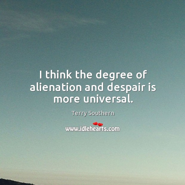 I think the degree of alienation and despair is more universal. Terry Southern Picture Quote