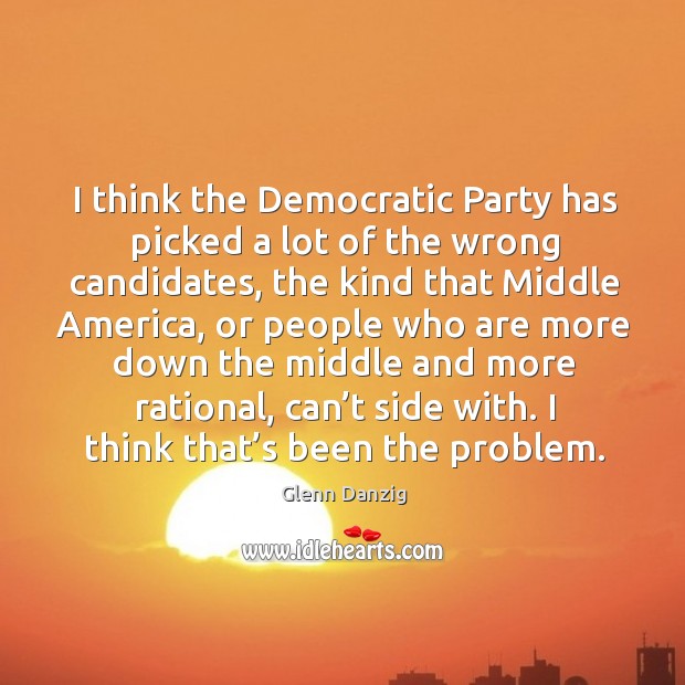 I think the democratic party has picked a lot of the wrong candidates Glenn Danzig Picture Quote