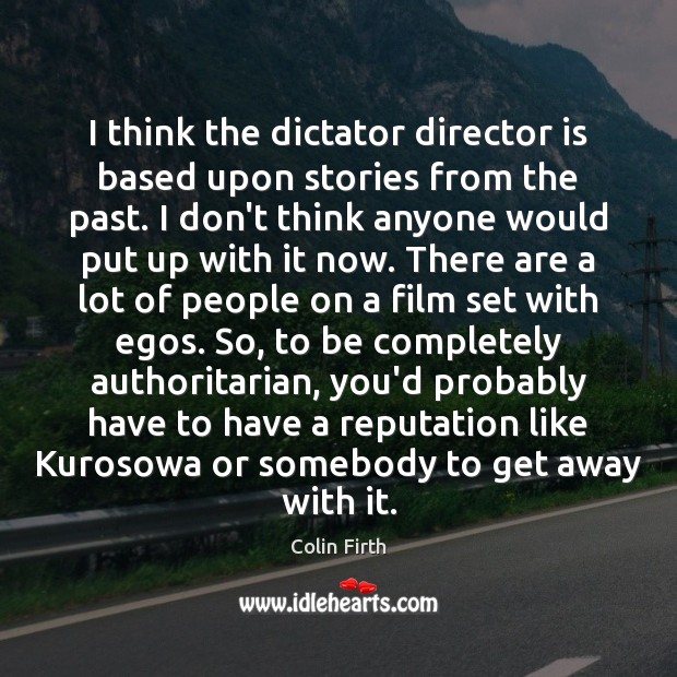I think the dictator director is based upon stories from the past. Colin Firth Picture Quote