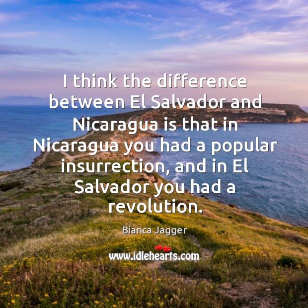 I think the difference between el salvador and nicaragua Bianca Jagger Picture Quote