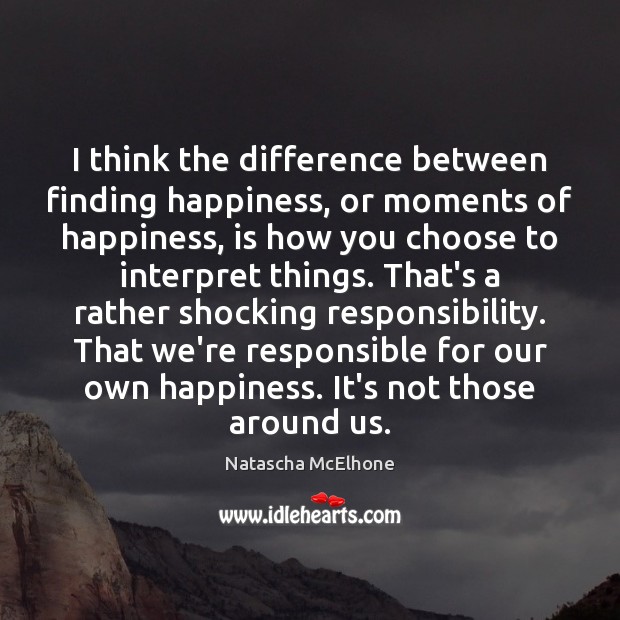 I think the difference between finding happiness, or moments of happiness, is Image