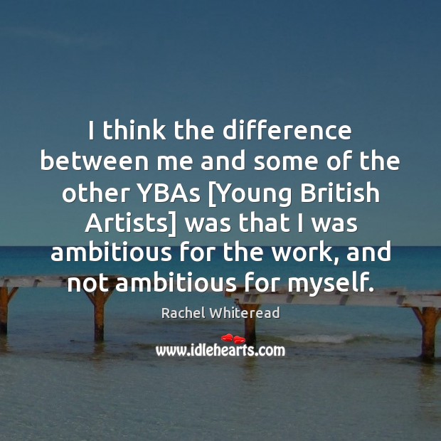 I think the difference between me and some of the other YBAs [ Rachel Whiteread Picture Quote
