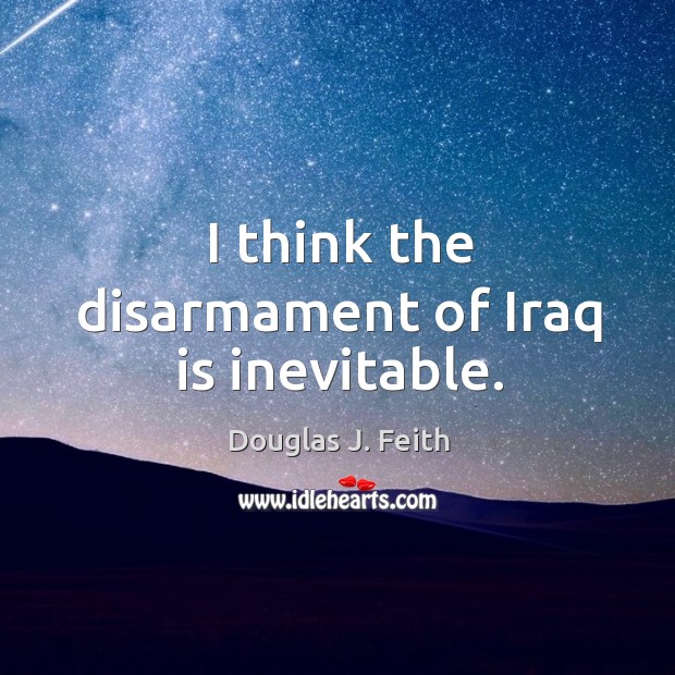 I think the disarmament of iraq is inevitable. Douglas J. Feith Picture Quote