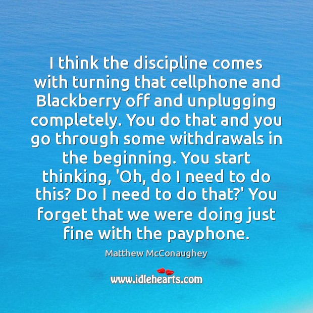I think the discipline comes with turning that cellphone and Blackberry off Matthew McConaughey Picture Quote