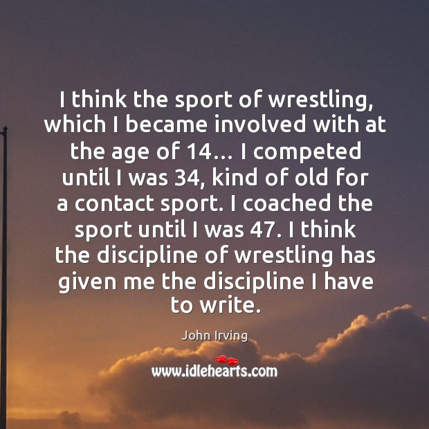 I think the discipline of wrestling has given me the discipline I have to write. John Irving Picture Quote