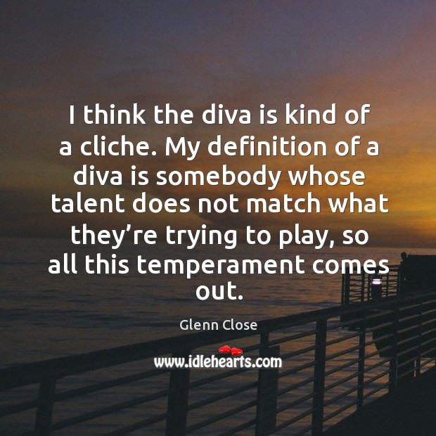 think the diva is kind of a cliche. My definition of a diva is somebody -