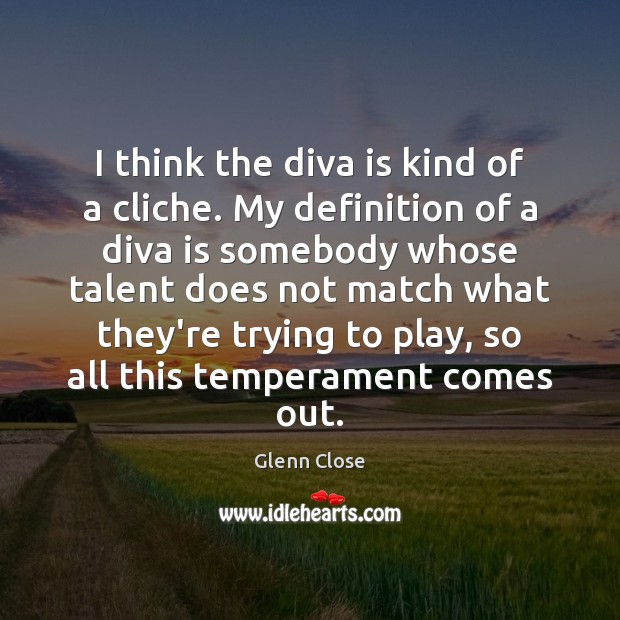 I think the diva is kind of a cliche. My definition of Glenn Close Picture Quote