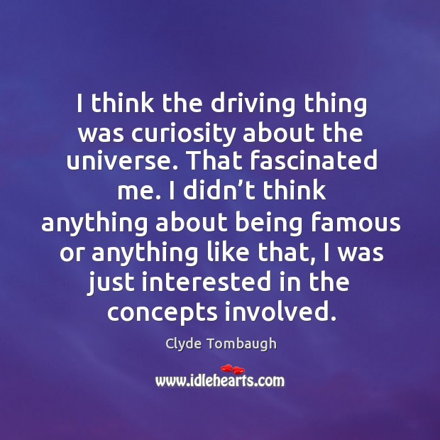 I think the driving thing was curiosity about the universe. That fascinated me. Image