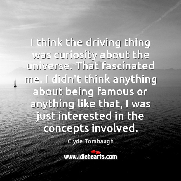 I think the driving thing was curiosity about the universe. That fascinated Clyde Tombaugh Picture Quote