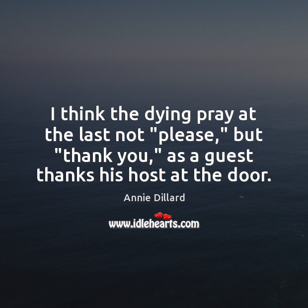 I think the dying pray at the last not “please,” but “thank Annie Dillard Picture Quote