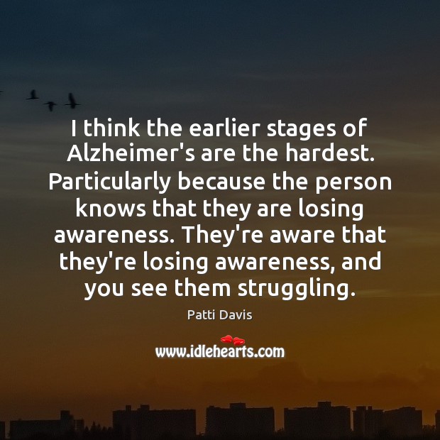 I think the earlier stages of Alzheimer’s are the hardest. Particularly because Patti Davis Picture Quote