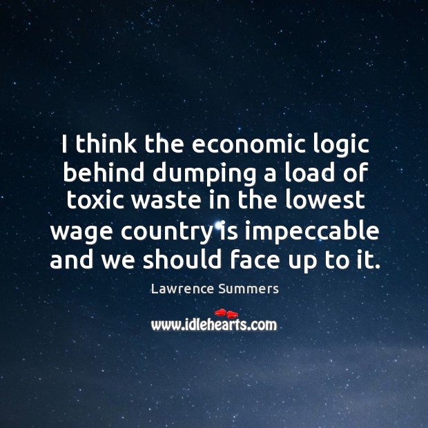I think the economic logic behind dumping a load of toxic waste in the lowest wage Lawrence Summers Picture Quote