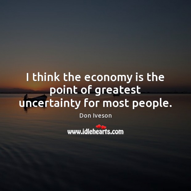 I think the economy is the point of greatest uncertainty for most people. Economy Quotes Image