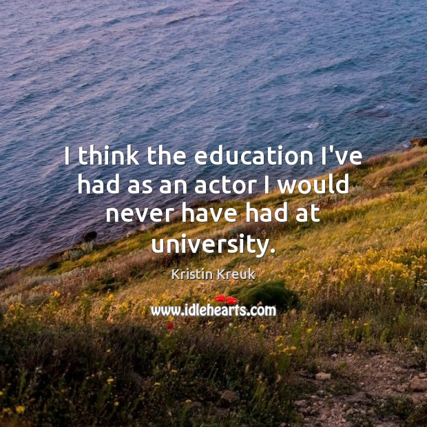 I think the education I’ve had as an actor I would never have had at university. Kristin Kreuk Picture Quote