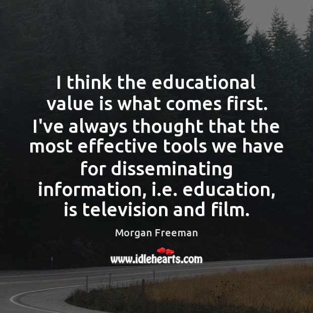 I think the educational value is what comes first. I’ve always thought Morgan Freeman Picture Quote