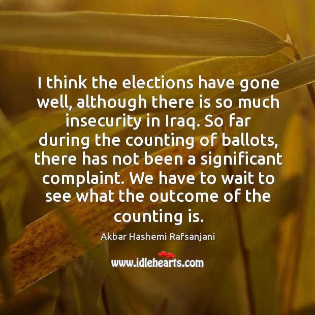 I think the elections have gone well, although there is so much insecurity in iraq. Akbar Hashemi Rafsanjani Picture Quote