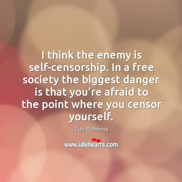 I think the enemy is self-censorship. In a free society the biggest danger is that you’re Tim Robbins Picture Quote