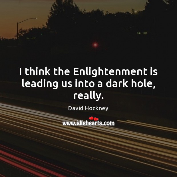 I think the Enlightenment is leading us into a dark hole, really. David Hockney Picture Quote