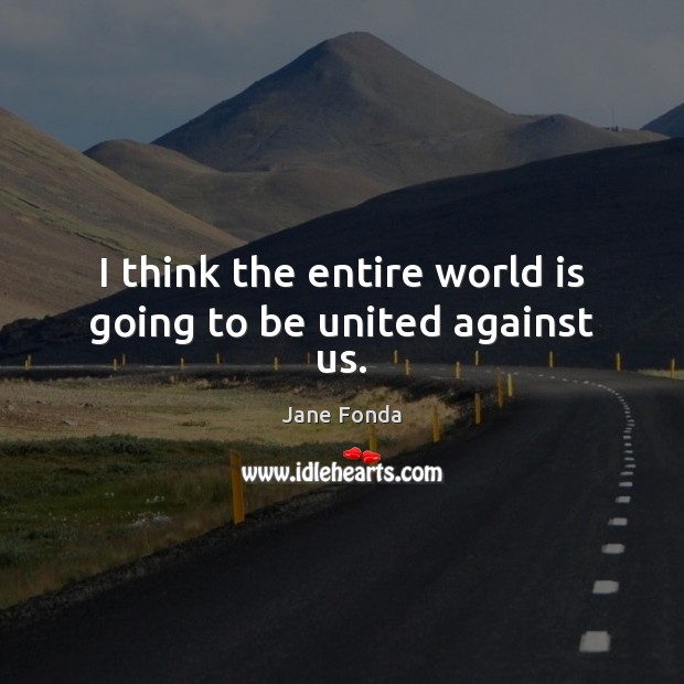 I think the entire world is going to be united against us. Image