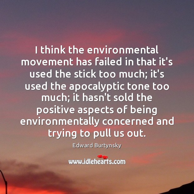 I think the environmental movement has failed in that it’s used the Edward Burtynsky Picture Quote