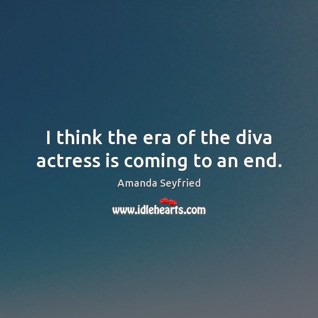 I think the era of the diva actress is coming to an end. Image