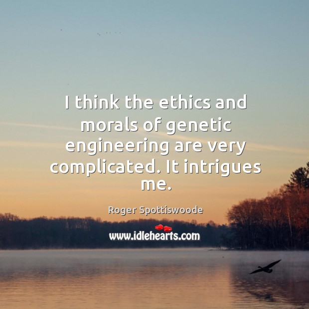 I think the ethics and morals of genetic engineering are very complicated. It intrigues me. Roger Spottiswoode Picture Quote