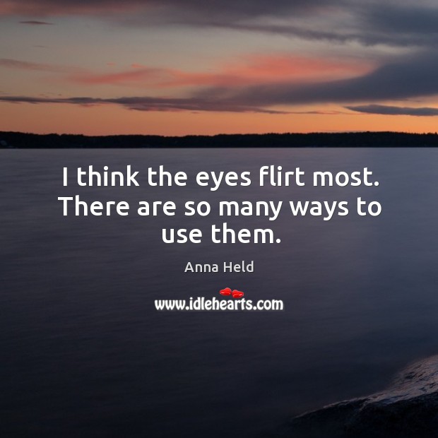 I think the eyes flirt most. There are so many ways to use them. Anna Held Picture Quote