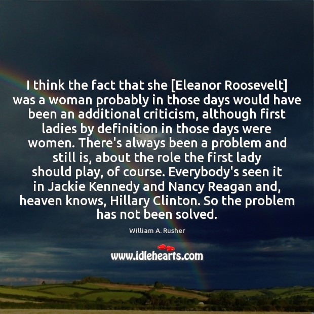 I think the fact that she [Eleanor Roosevelt] was a woman probably William A. Rusher Picture Quote