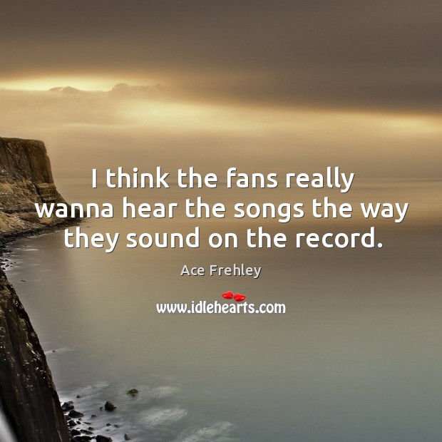 I think the fans really wanna hear the songs the way they sound on the record. Ace Frehley Picture Quote