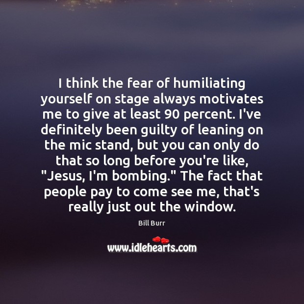 I think the fear of humiliating yourself on stage always motivates me Bill Burr Picture Quote