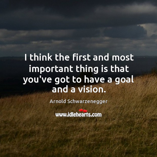 I think the first and most important thing is that you’ve got to have a goal and a vision. Arnold Schwarzenegger Picture Quote