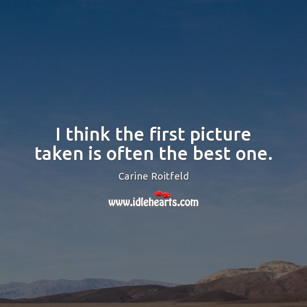 I think the first picture taken is often the best one. Carine Roitfeld Picture Quote