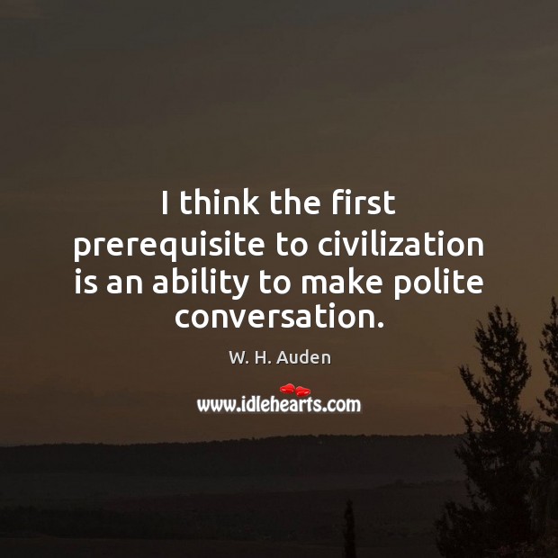 I think the first prerequisite to civilization is an ability to make polite conversation. W. H. Auden Picture Quote