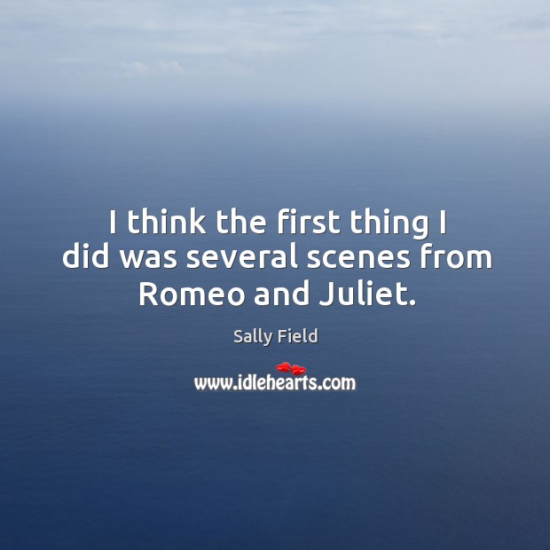 I think the first thing I did was several scenes from romeo and juliet. Sally Field Picture Quote