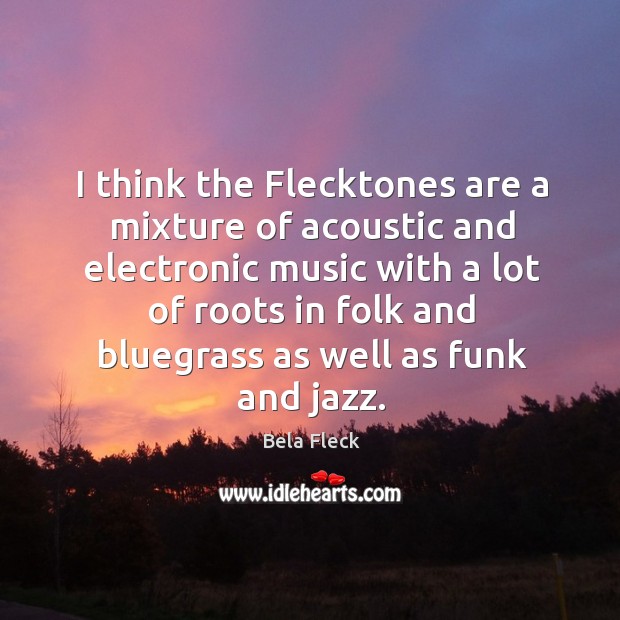I think the flecktones are a mixture of acoustic and electronic music with a Bela Fleck Picture Quote
