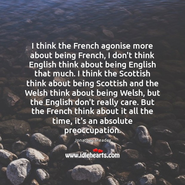 I think the French agonise more about being French, I don’t think Jonathan Meades Picture Quote