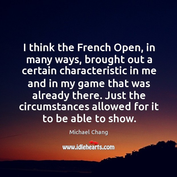 I think the french open, in many ways, brought out a certain characteristic in me and in Michael Chang Picture Quote