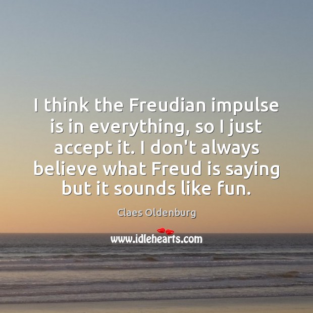 I think the Freudian impulse is in everything, so I just accept Accept Quotes Image