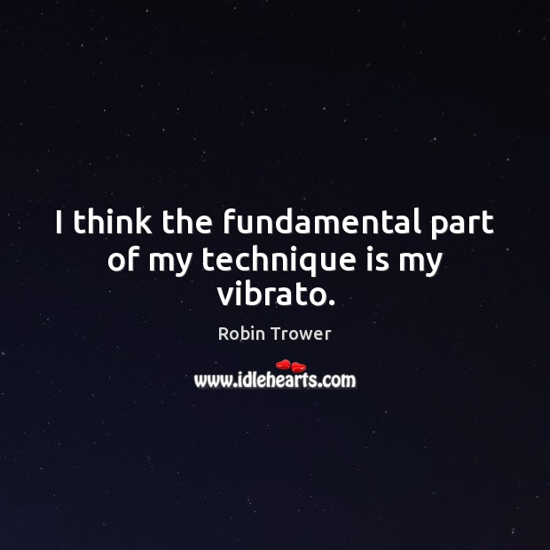 I think the fundamental part of my technique is my vibrato. Robin Trower Picture Quote