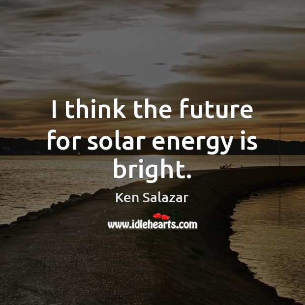 I think the future for solar energy is bright. Ken Salazar Picture Quote