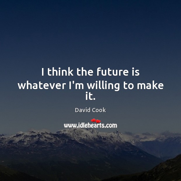 I think the future is whatever I’m willing to make it. David Cook Picture Quote